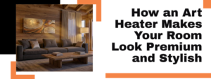 How an Art Heater Makes Your Room Look Premium and Stylish